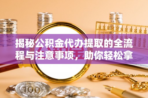 通江揭秘公积金代办提取的全流程与注意事项，助你轻松拿回属于自己的钱