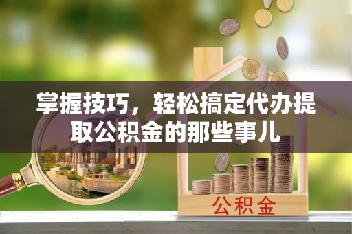 通江掌握技巧，轻松搞定代办提取公积金的那些事儿