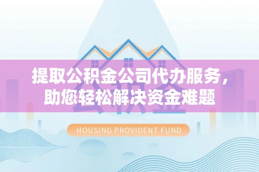 通江提取公积金公司代办服务，助您轻松解决资金难题
