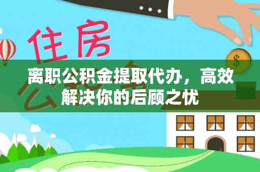 通江离职公积金提取代办，高效解决你的后顾之忧