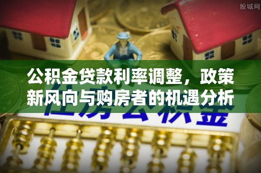 通江公积金贷款利率调整，政策新风向与购房者的机遇分析