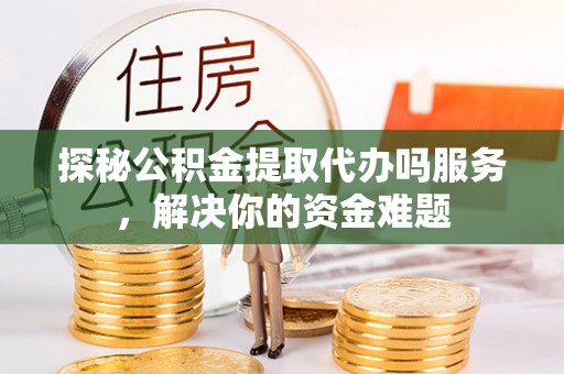 通江探秘公积金提取代办吗服务，解决你的资金难题