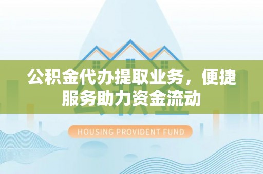 通江公积金代办提取业务，便捷服务助力资金流动