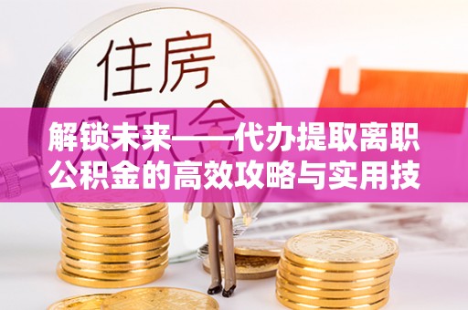通江解锁未来——代办提取离职公积金的高效攻略与实用技巧