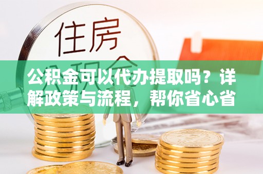 通江公积金可以代办提取吗？详解政策与流程，帮你省心省力
