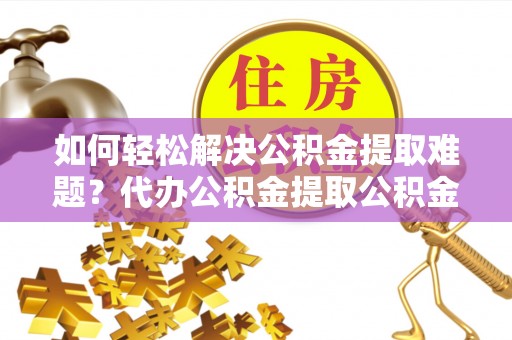 通江如何轻松解决公积金提取难题？代办公积金提取公积金服务详解