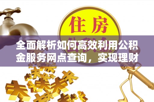通江全面解析如何高效利用公积金服务网点查询，实现理财与生活优化
