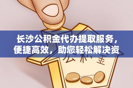 通江长沙公积金代办提取服务，便捷高效，助您轻松解决资金需求