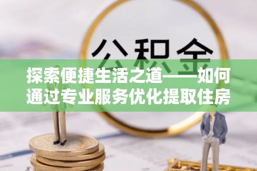 通江探索便捷生活之道——如何通过专业服务优化提取住房公积金代办体验