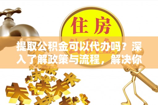 通江提取公积金可以代办吗？深入了解政策与流程，解决你的疑问