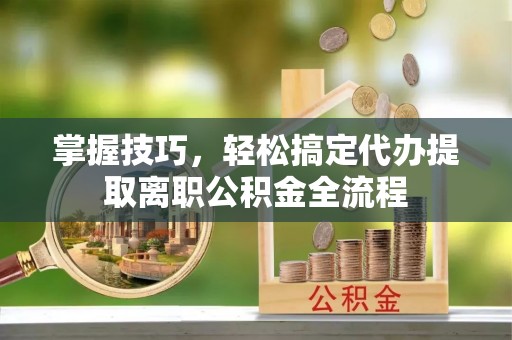 通江掌握技巧，轻松搞定代办提取离职公积金全流程