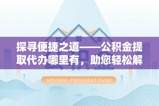 通江探寻便捷之道——公积金提取代办哪里有，助您轻松解决资金难题