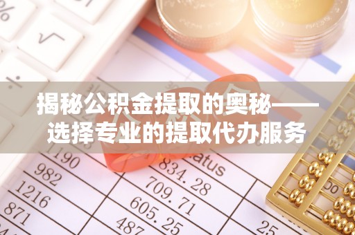 通江揭秘公积金提取的奥秘——选择专业的提取代办服务