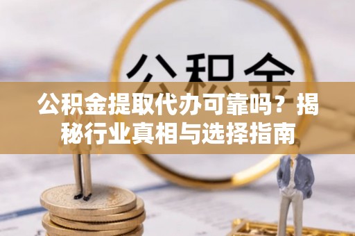 通江公积金提取代办可靠吗？揭秘行业真相与选择指南