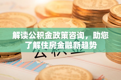 通江解读公积金政策咨询，助您了解住房金融新趋势