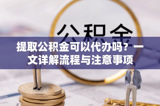 通江提取公积金可以代办吗？一文详解流程与注意事项