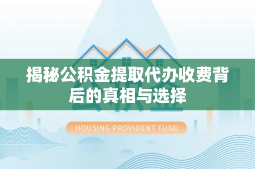 通江揭秘公积金提取代办收费背后的真相与选择