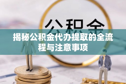 通江揭秘公积金代办提取的全流程与注意事项