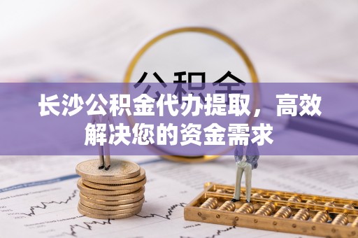 通江长沙公积金代办提取，高效解决您的资金需求