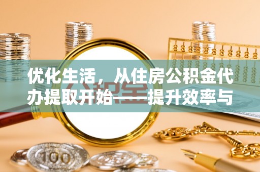 通江优化生活，从住房公积金代办提取开始——提升效率与便捷的秘诀