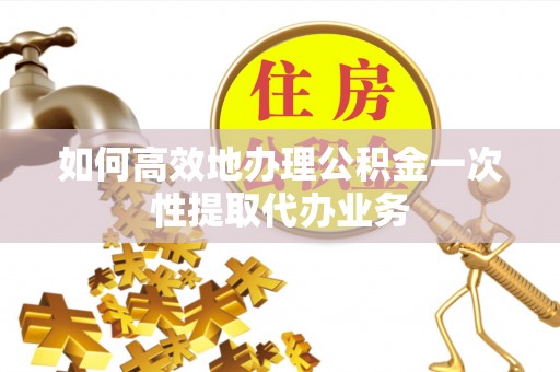 通江如何高效地办理公积金一次性提取代办业务