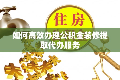 通江如何高效办理公积金装修提取代办服务