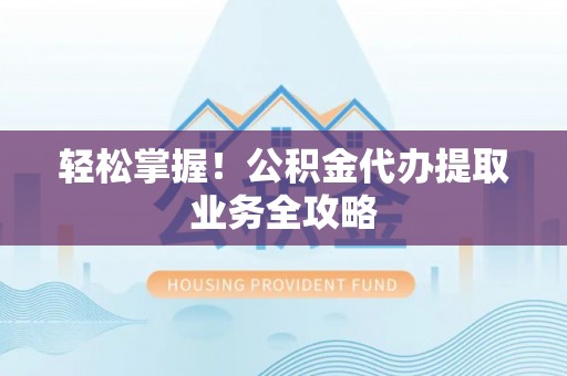 通江轻松掌握！公积金代办提取业务全攻略