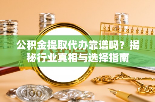 通江公积金提取代办靠谱吗？揭秘行业真相与选择指南