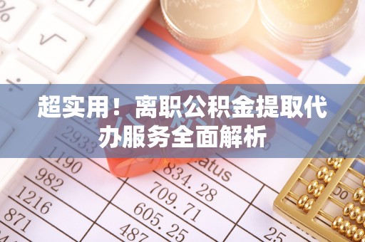 通江超实用！离职公积金提取代办服务全面解析
