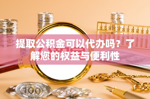 通江提取公积金可以代办吗？了解您的权益与便利性