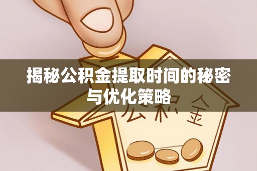 通江揭秘公积金提取时间的秘密与优化策略