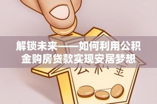通江解锁未来——如何利用公积金购房贷款实现安居梦想