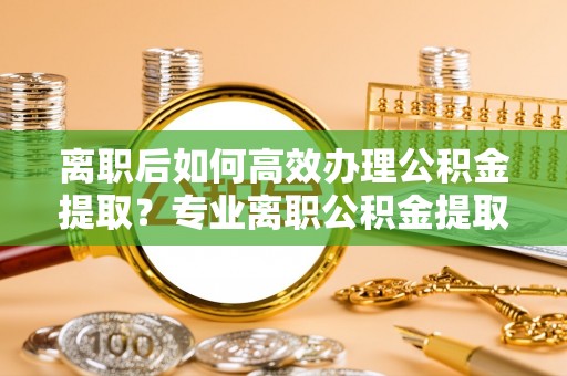 通江离职后如何高效办理公积金提取？专业离职公积金提取代办服务指南