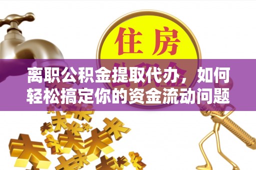 通江离职公积金提取代办，如何轻松搞定你的资金流动问题