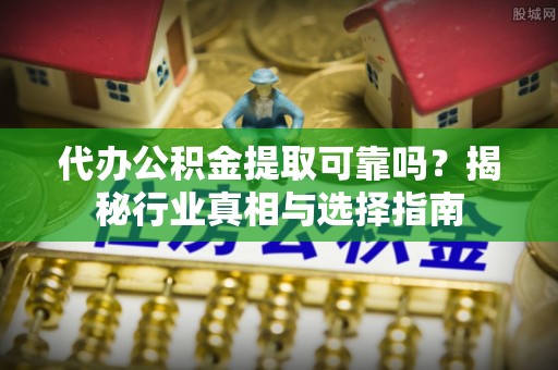 通江代办公积金提取可靠吗？揭秘行业真相与选择指南