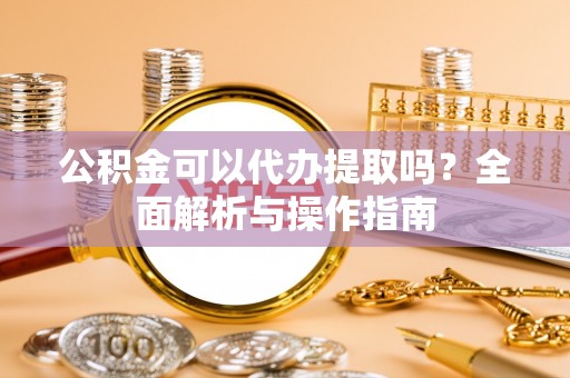 通江公积金可以代办提取吗？全面解析与操作指南