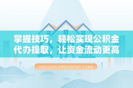 通江掌握技巧，轻松实现公积金代办提取，让资金流动更高效