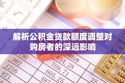 通江解析公积金贷款额度调整对购房者的深远影响