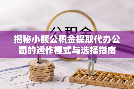 通江揭秘小额公积金提取代办公司的运作模式与选择指南