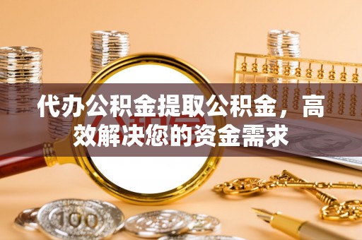 通江代办公积金提取公积金，高效解决您的资金需求