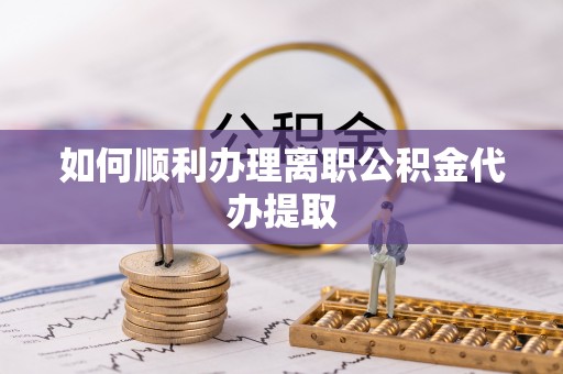 通江如何顺利办理离职公积金代办提取