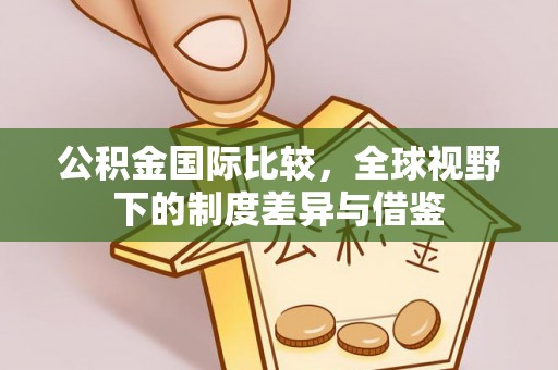 通江公积金国际比较，全球视野下的制度差异与借鉴