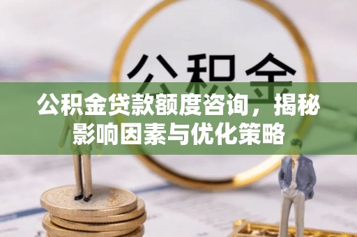 通江公积金贷款额度咨询，揭秘影响因素与优化策略