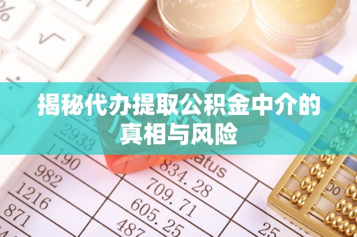 通江揭秘代办提取公积金中介的真相与风险