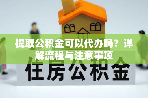 通江提取公积金可以代办吗？详解流程与注意事项