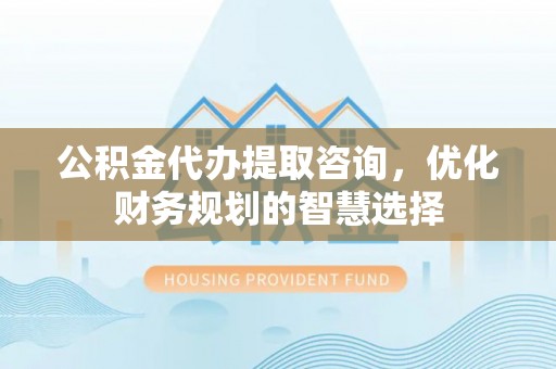 通江公积金代办提取咨询，优化财务规划的智慧选择