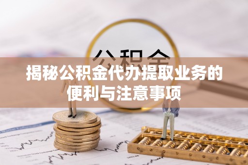 通江揭秘公积金代办提取业务的便利与注意事项