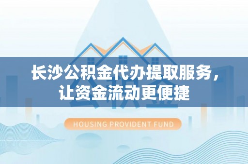 通江长沙公积金代办提取服务，让资金流动更便捷