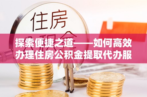 通江探索便捷之道——如何高效办理住房公积金提取代办服务