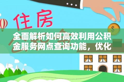 通江全面解析如何高效利用公积金服务网点查询功能，优化生活理财规划